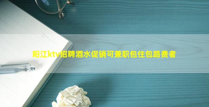 阳江ktv招聘酒水促销可兼职包住包路费者